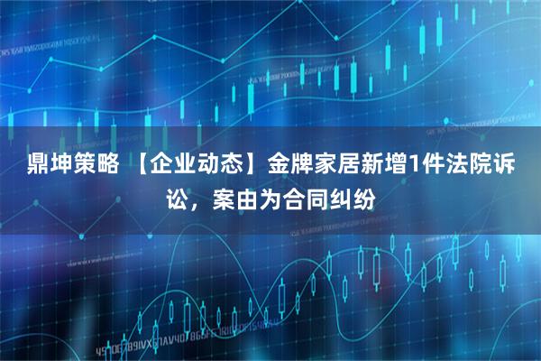 鼎坤策略 【企业动态】金牌家居新增1件法院诉讼，案由为合同纠纷