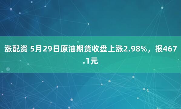 涨配资 5月29日原油期货收盘上涨2.98%，报467.1元