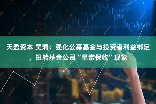 天盈资本 吴清：强化公募基金与投资者利益绑定，扭转基金公司“旱涝保收”现象