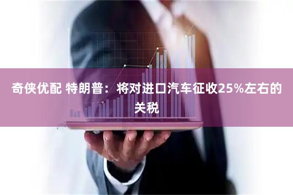 奇侠优配 特朗普：将对进口汽车征收25%左右的关税