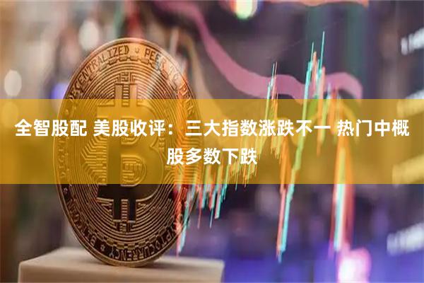 全智股配 美股收评：三大指数涨跌不一 热门中概股多数下跌