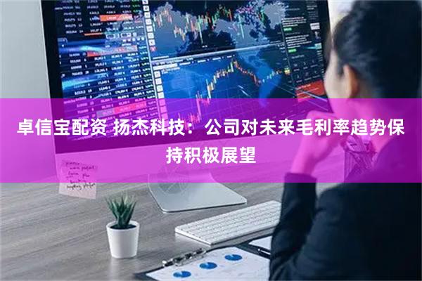 卓信宝配资 扬杰科技：公司对未来毛利率趋势保持积极展望
