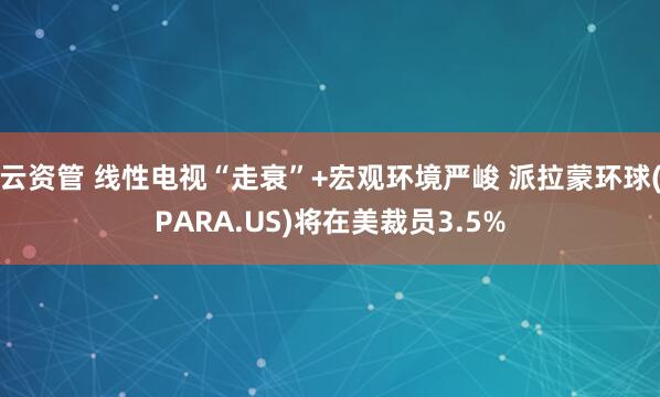 云资管 线性电视“走衰”+宏观环境严峻 派拉蒙环球(PARA.US)将在美裁员3.5%