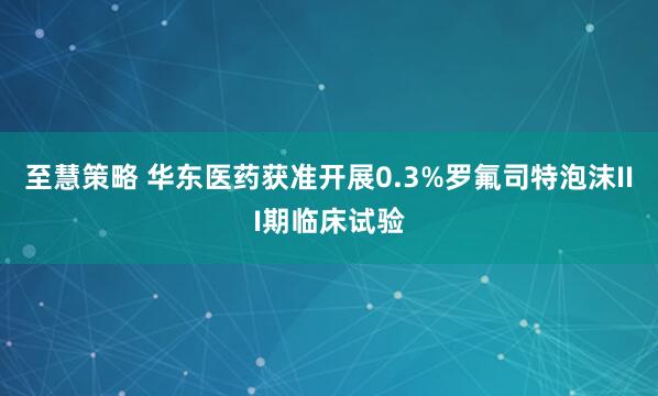 至慧策略 华东医药获准开展0.3%罗氟司特泡沫III期临床试验