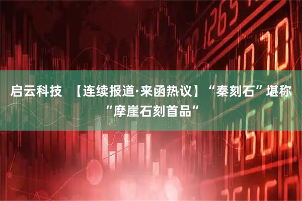 启云科技  【连续报道·来函热议】“秦刻石”堪称“摩崖石刻首品”