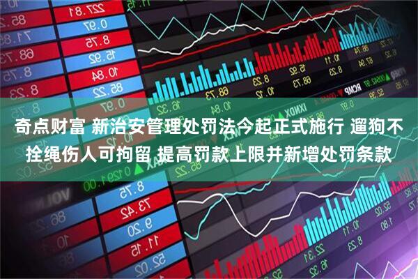 奇点财富 新治安管理处罚法今起正式施行 遛狗不拴绳伤人可拘留 提高罚款上限并新增处罚条款