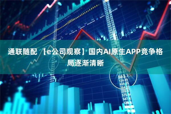 通联随配 【e公司观察】国内AI原生APP竞争格局逐渐清晰