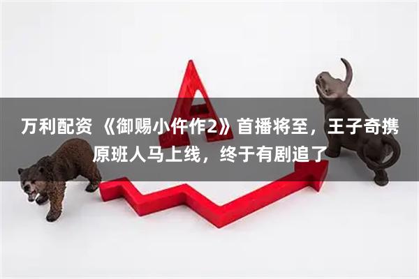 万利配资 《御赐小仵作2》首播将至，王子奇携原班人马上线，终于有剧追了