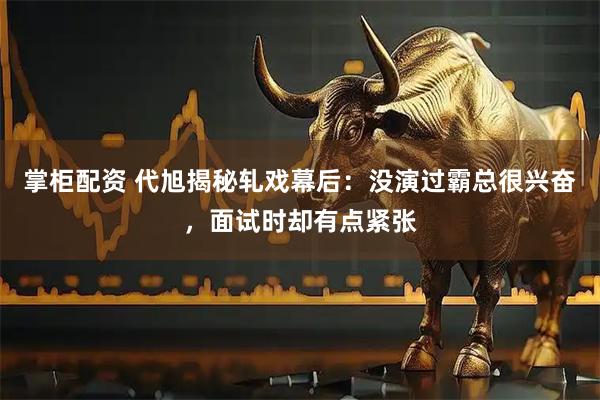 掌柜配资 代旭揭秘轧戏幕后：没演过霸总很兴奋，面试时却有点紧张