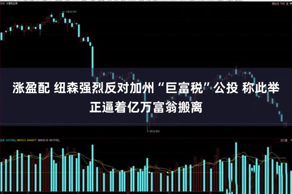 涨盈配 纽森强烈反对加州“巨富税”公投 称此举正逼着亿万富翁搬离
