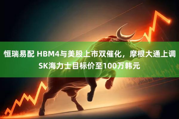 恒瑞易配 HBM4与美股上市双催化，摩根大通上调SK海力士目标价至100万韩元