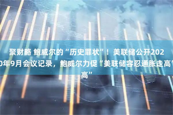 聚财略 鲍威尔的“历史罪状”！美联储公开2020年9月会议记录，鲍威尔力促“美联储容忍通胀走高”