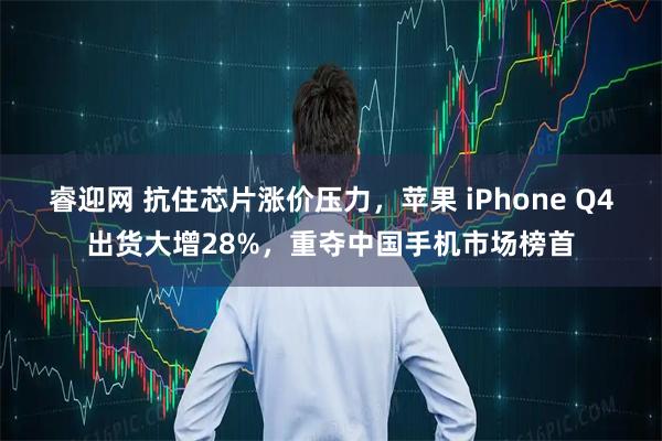 睿迎网 抗住芯片涨价压力，苹果 iPhone Q4出货大增28%，重夺中国手机市场榜首
