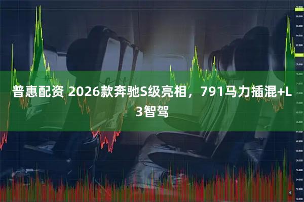 普惠配资 2026款奔驰S级亮相，791马力插混+L3智驾