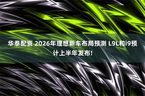 华泰配资 2026年理想新车布局预测 L9L和i9预计上半年发布!
