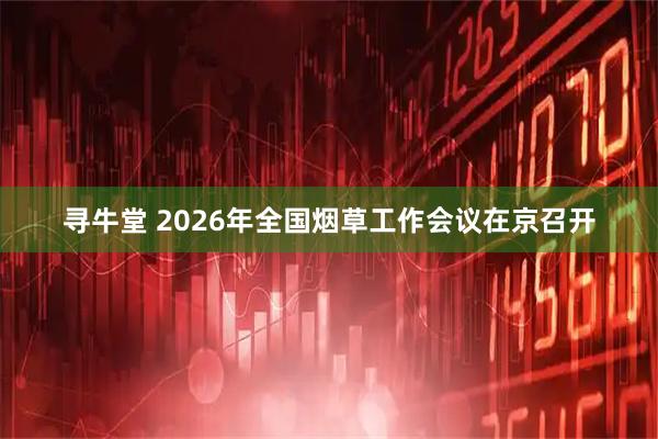 寻牛堂 2026年全国烟草工作会议在京召开