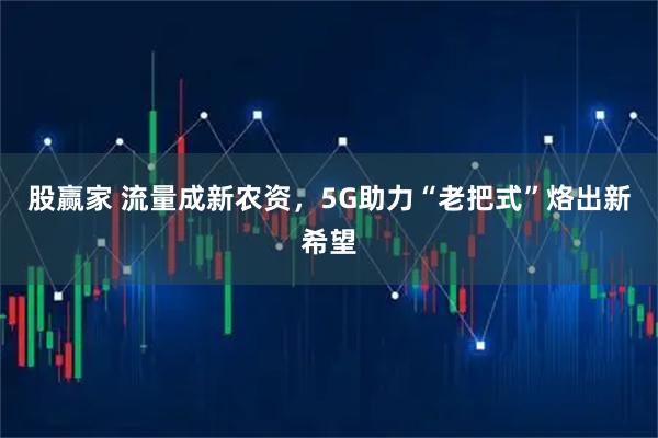 股赢家 流量成新农资，5G助力“老把式”烙出新希望