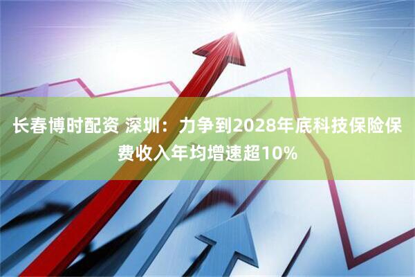 长春博时配资 深圳：力争到2028年底科技保险保费收入年均增速超10%
