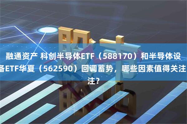 融通资产 科创半导体ETF（588170）和半导体设备ETF华夏（562590）回调蓄势，哪些因素值得关注？