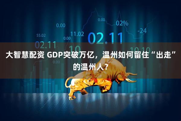 大智慧配资 GDP突破万亿，温州如何留住“出走”的温州人？