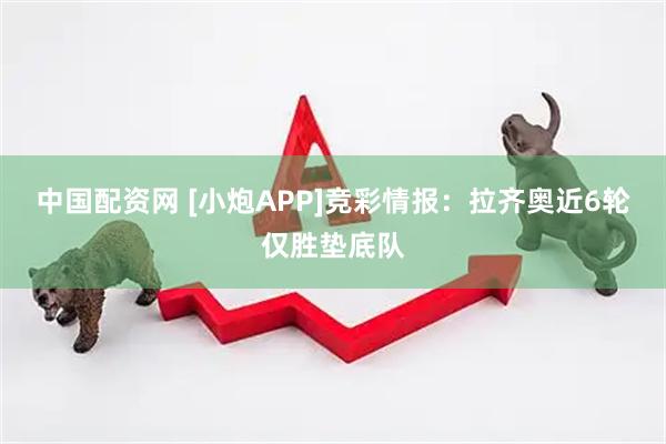 中国配资网 [小炮APP]竞彩情报：拉齐奥近6轮仅胜垫底队