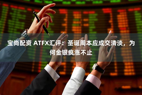 宝尚配资 ATFX汇评：圣诞周本应成交清淡，为何金银疯涨不止