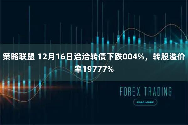 策略联盟 12月16日洽洽转债下跌004%，转股溢价率19777%