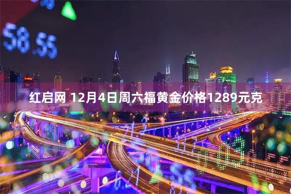 红启网 12月4日周六福黄金价格1289元克