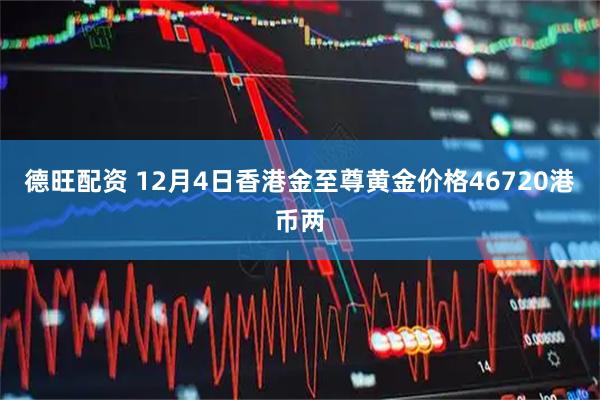 德旺配资 12月4日香港金至尊黄金价格46720港币两