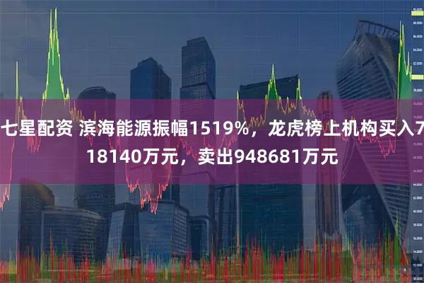 七星配资 滨海能源振幅1519%，龙虎榜上机构买入718140万元，卖出948681万元