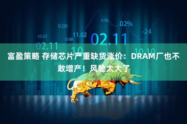 富盈策略 存储芯片严重缺货涨价：DRAM厂也不敢增产！风险太大了