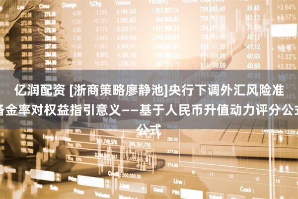 亿润配资 [浙商策略廖静池]央行下调外汇风险准备金率对权益指引意义——基于人民币升值动力评分公式