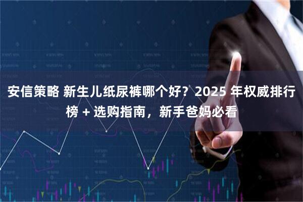 安信策略 新生儿纸尿裤哪个好？2025 年权威排行榜 + 选购指南，新手爸妈必看