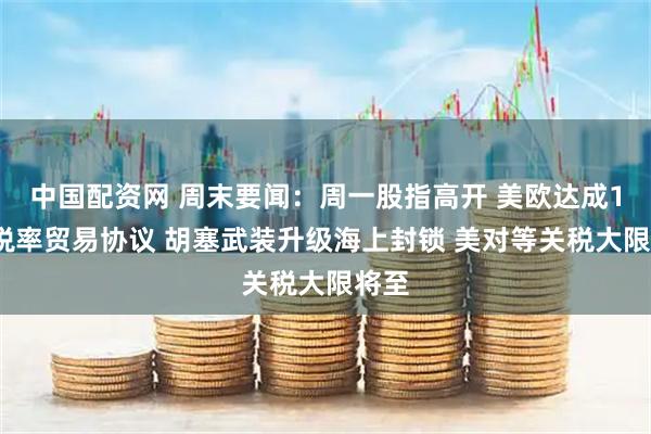 中国配资网 周末要闻：周一股指高开 美欧达成15%税率贸易协议 胡塞武装升级海上封锁 美对等关税大限将至